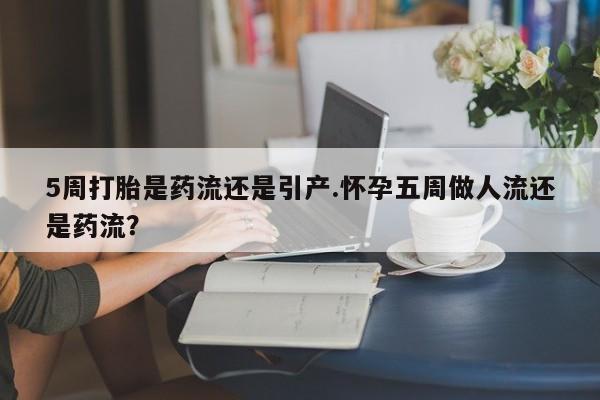 米非米索在线购买5周打胎是药流还是引产.怀孕五周做人流还是药流？