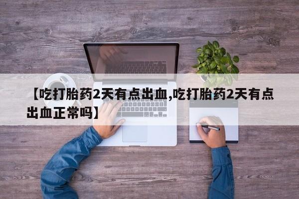 米非米索在线购买【吃打胎药2天有点出血,吃打胎药2天有点出血正常吗】