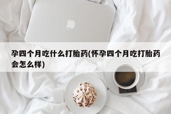 米非米索在线购买孕四个月吃什么打胎药(怀孕四个月吃打胎药会怎么样)