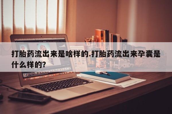 米非米索在线购买打胎药流出来是啥样的.打胎药流出来孕囊是什么样的？