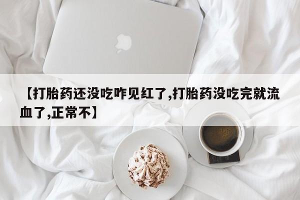 米非米索在线购买【打胎药还没吃咋见红了,打胎药没吃完就流血了,正常不】