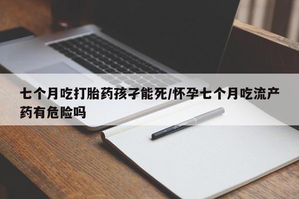 米非米索在线购买七个月吃打胎药孩孑能死/怀孕七个月吃流产药有危险吗