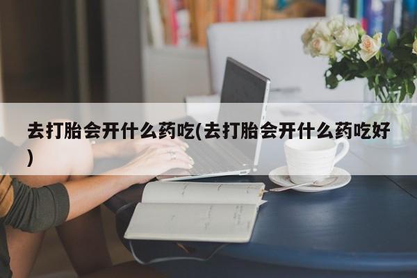 米非米索在线购买去打胎会开什么药吃(去打胎会开什么药吃好)