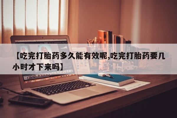 米非米索在线购买【吃完打胎药多久能有效呢,吃完打胎药要几小时才下来吗】
