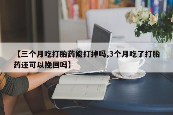 米非米索在线购买【三个月吃打胎药能打掉吗,3个月吃了打胎药还可以挽回吗】