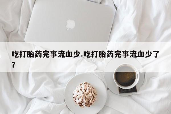 米非米索在线购买吃打胎药完事流血少.吃打胎药完事流血少了?