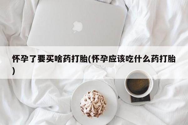 米非米索在线购买怀孕了要买啥药打胎(怀孕应该吃什么药打胎)