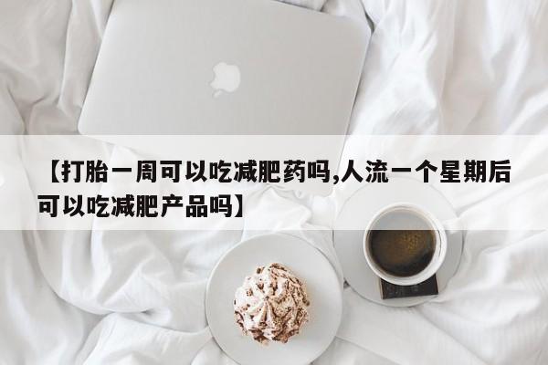 米非米索在线购买【打胎一周可以吃减肥药吗,人流一个星期后可以吃减肥产品吗】