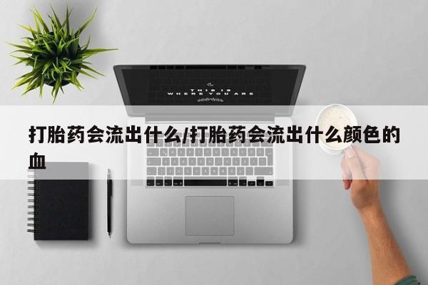 米非米索在线购买打胎药会流出什么/打胎药会流出什么颜色的血