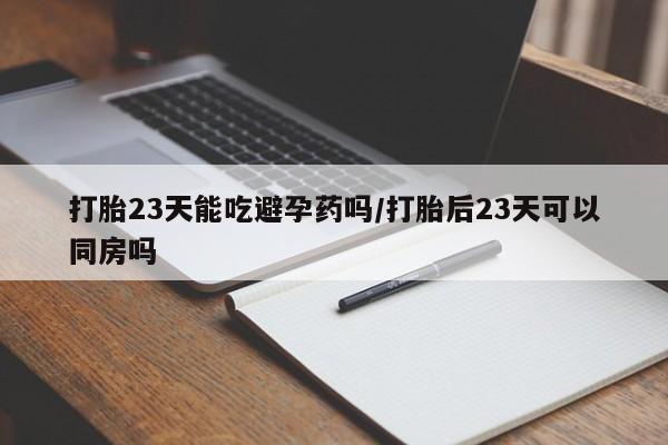 米非米索在线购买打胎23天能吃避孕药吗/打胎后23天可以同房吗