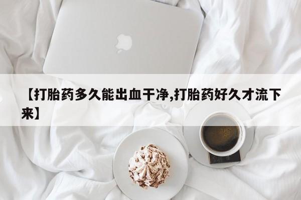 米非米索在线购买【打胎药多久能出血干净,打胎药好久才流下来】