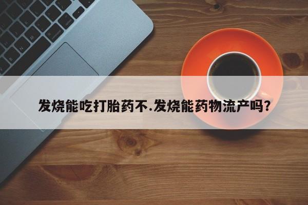 米非米索在线购买发烧能吃打胎药不.发烧能药物流产吗？
