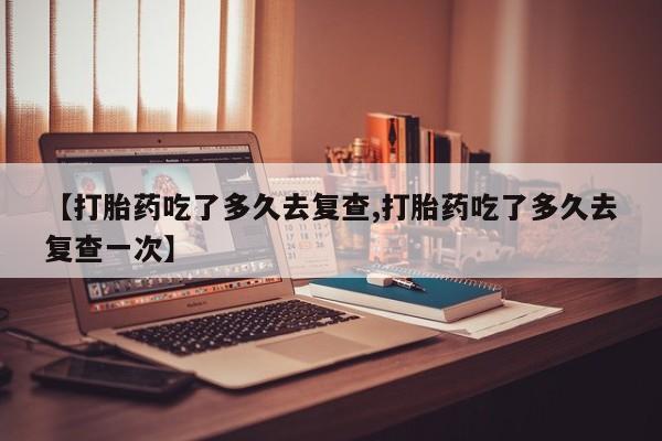 米非米索在线购买【打胎药吃了多久去复查,打胎药吃了多久去复查一次】