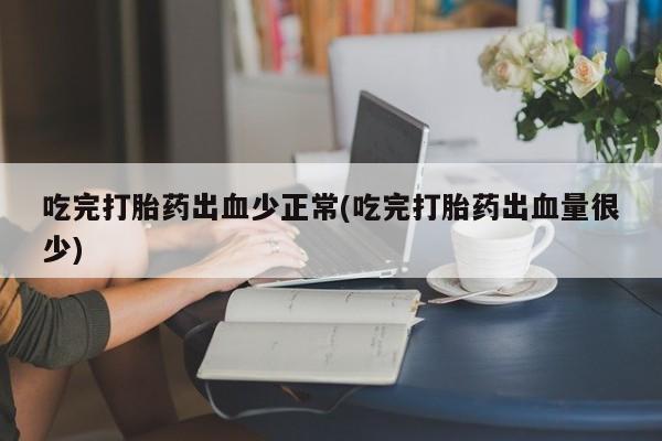 米非米索在线购买吃完打胎药出血少正常(吃完打胎药出血量很少)