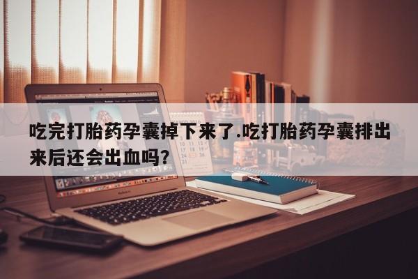 米非米索在线购买吃完打胎药孕囊掉下来了.吃打胎药孕囊排出来后还会出血吗？