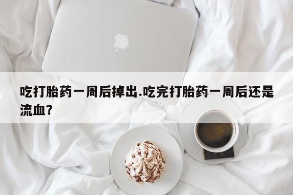 米非米索在线购买吃打胎药一周后掉出.吃完打胎药一周后还是流血？