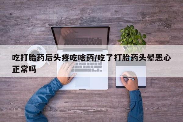 米非米索在线购买吃打胎药后头疼吃啥药/吃了打胎药头晕恶心正常吗