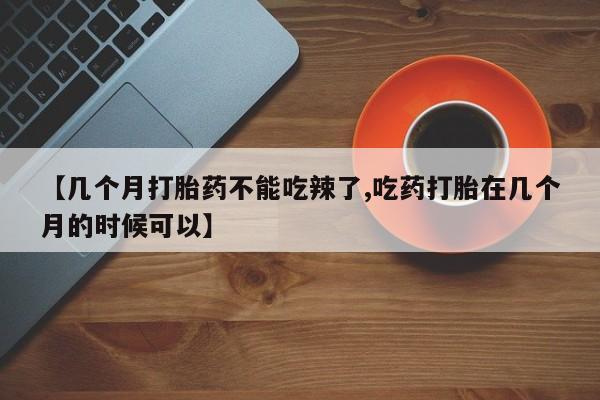 米非米索在线购买【几个月打胎药不能吃辣了,吃药打胎在几个月的时候可以】