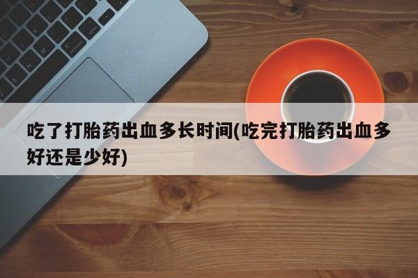 米非米索在线购买吃了打胎药出血多长时间(吃完打胎药出血多好还是少好)