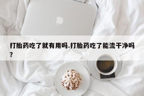 米非米索在线购买打胎药吃了就有用吗.打胎药吃了能流干净吗？