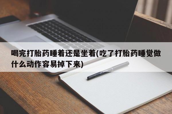 米非米索在线购买喝完打胎药睡着还是坐着(吃了打胎药睡觉做什么动作容易掉下来)