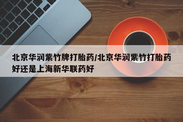 米非米索在线购买北京华润紫竹牌打胎药/北京华润紫竹打胎药好还是上海新华联药好