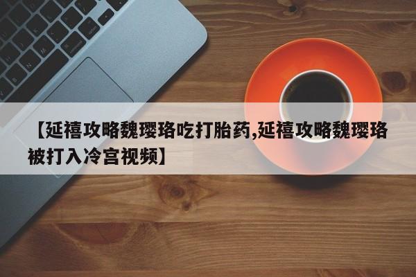 米非米索在线购买【延禧攻略魏璎珞吃打胎药,延禧攻略魏璎珞被打入冷宫视频】