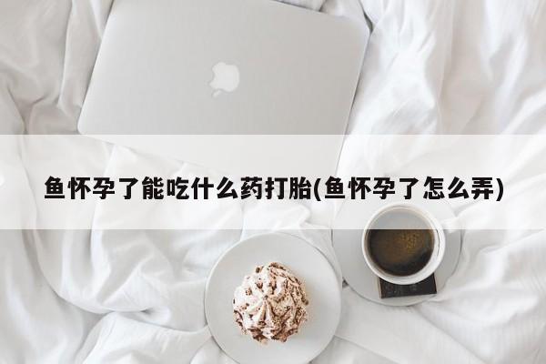 米非米索在线购买鱼怀孕了能吃什么药打胎(鱼怀孕了怎么弄)