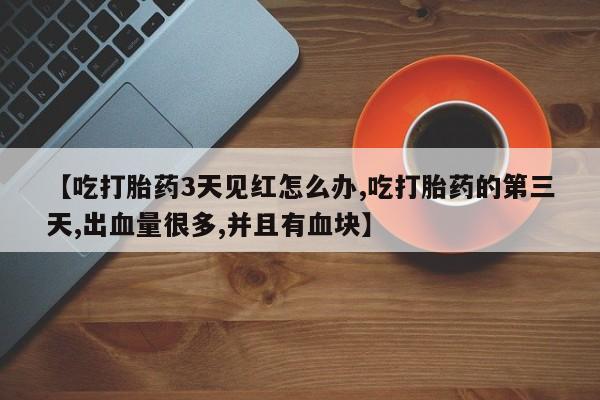 米非米索在线购买【吃打胎药3天见红怎么办,吃打胎药的第三天,出血量很多,并且有血块】