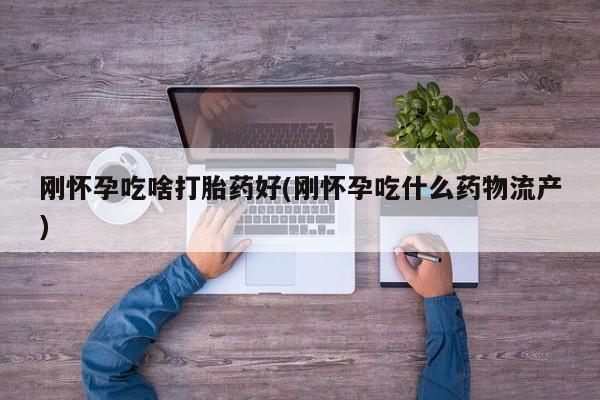 米非米索在线购买刚怀孕吃啥打胎药好(刚怀孕吃什么药物流产)