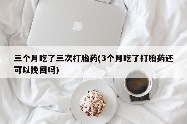 米非米索在线购买三个月吃了三次打胎药(3个月吃了打胎药还可以挽回吗)