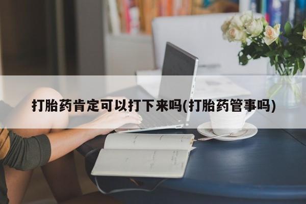 米非米索在线购买打胎药肯定可以打下来吗(打胎药管事吗)