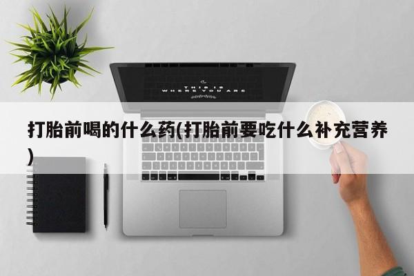 米非米索在线购买打胎前喝的什么药(打胎前要吃什么补充营养)