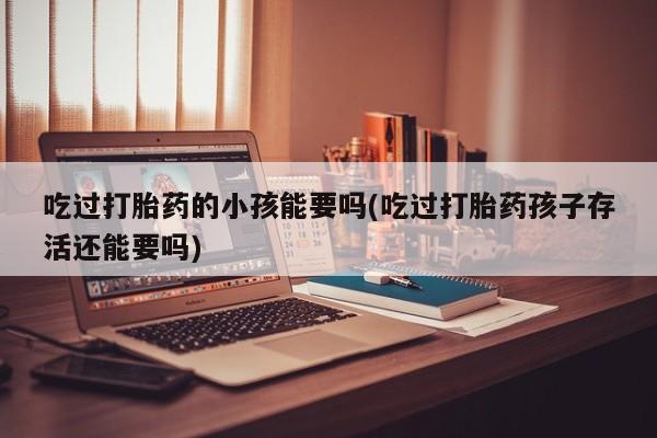 米非米索在线购买吃过打胎药的小孩能要吗(吃过打胎药孩子存活还能要吗)