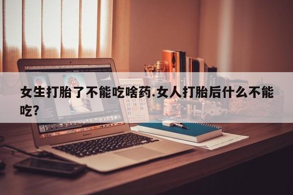 米非米索在线购买女生打胎了不能吃啥药.女人打胎后什么不能吃？