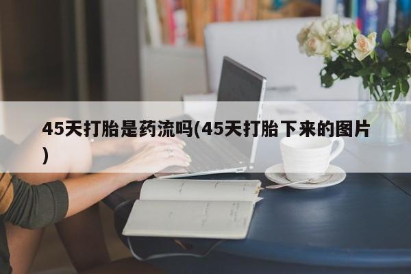 米非米索在线购买45天打胎是药流吗(45天打胎下来的图片)