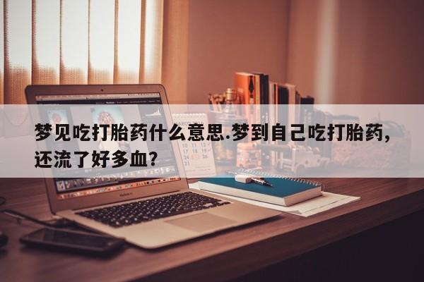 米非米索在线购买梦见吃打胎药什么意思.梦到自己吃打胎药,还流了好多血？