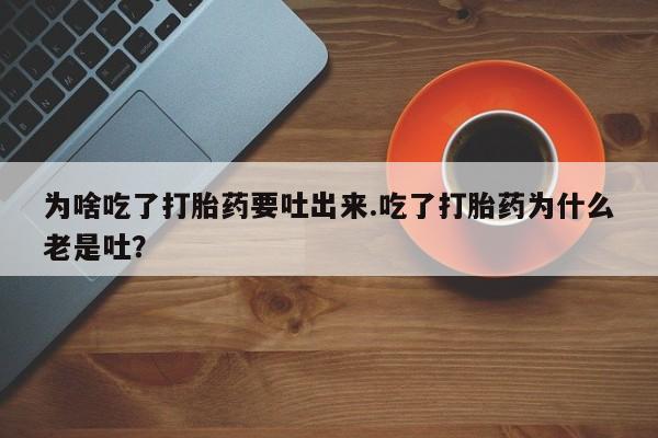 米非米索在线购买为啥吃了打胎药要吐出来.吃了打胎药为什么老是吐？
