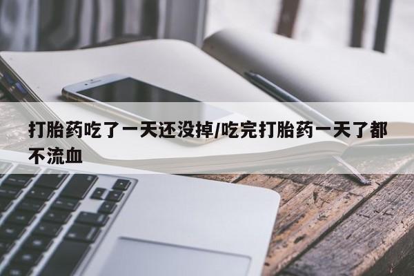 米非米索在线购买打胎药吃了一天还没掉/吃完打胎药一天了都不流血