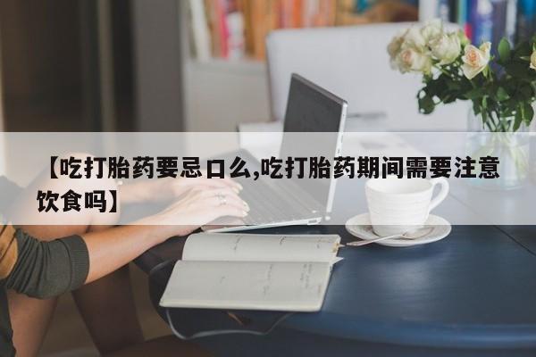 米非米索在线购买【吃打胎药要忌口么,吃打胎药期间需要注意饮食吗】