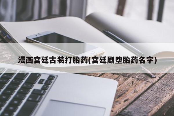 米非米索在线购买漫画宫廷古装打胎药(宫廷剧堕胎药名字)