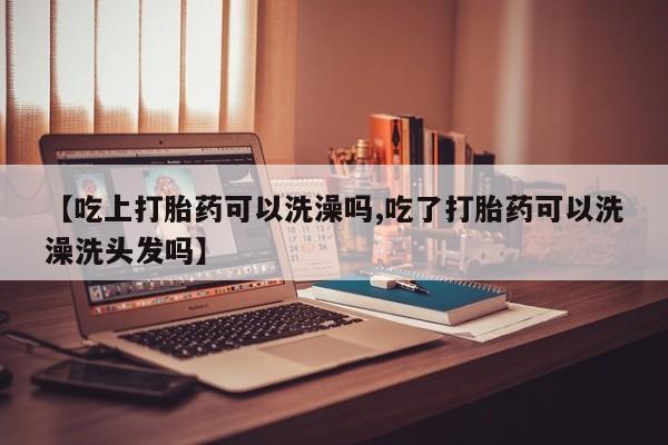 米非米索在线购买【吃上打胎药可以洗澡吗,吃了打胎药可以洗澡洗头发吗】