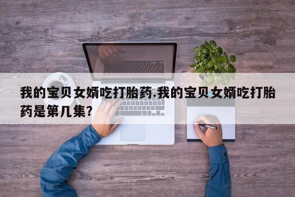 米非米索在线购买我的宝贝女婿吃打胎药.我的宝贝女婿吃打胎药是第几集？