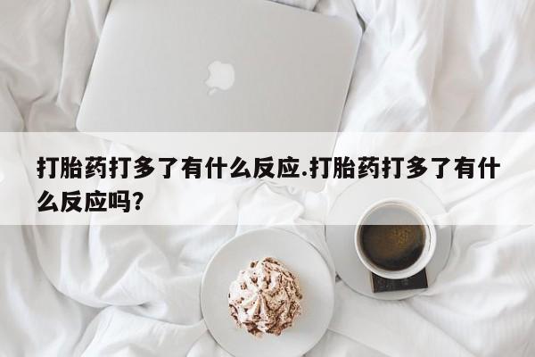 米非米索在线购买打胎药打多了有什么反应.打胎药打多了有什么反应吗？