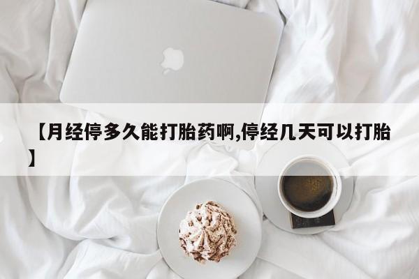 米非米索在线购买【月经停多久能打胎药啊,停经几天可以打胎】