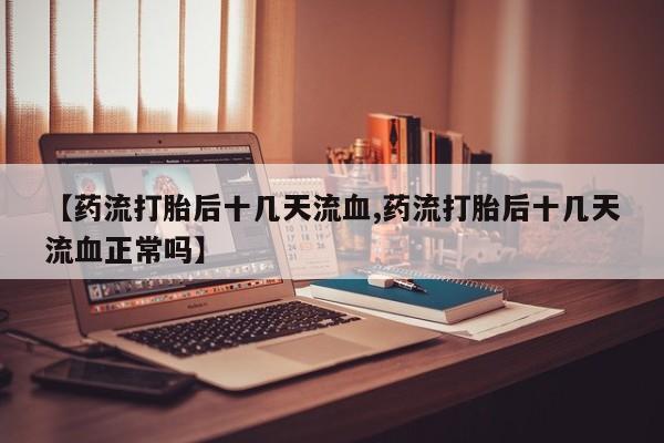 米非米索在线购买【药流打胎后十几天流血,药流打胎后十几天流血正常吗】