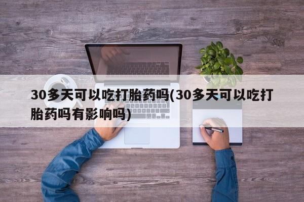 米非米索在线购买30多天可以吃打胎药吗(30多天可以吃打胎药吗有影响吗)