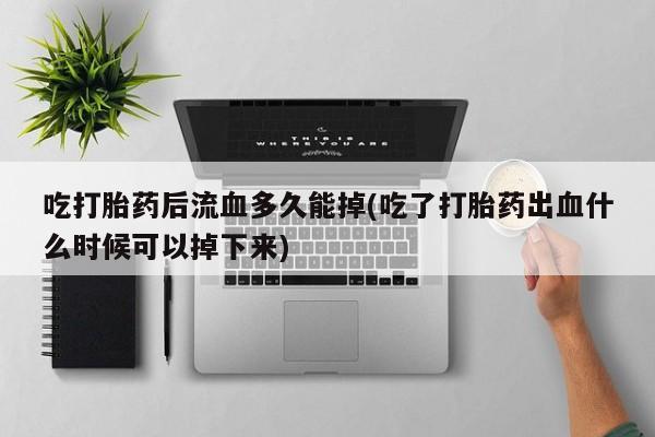米非米索在线购买吃打胎药后流血多久能掉(吃了打胎药出血什么时候可以掉下来)