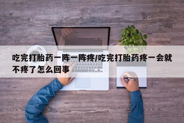 米非米索在线购买吃完打胎药一阵一阵疼/吃完打胎药疼一会就不疼了怎么回事