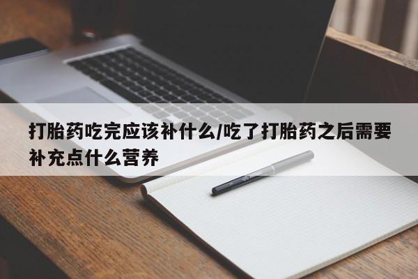 米非米索在线购买打胎药吃完应该补什么/吃了打胎药之后需要补充点什么营养